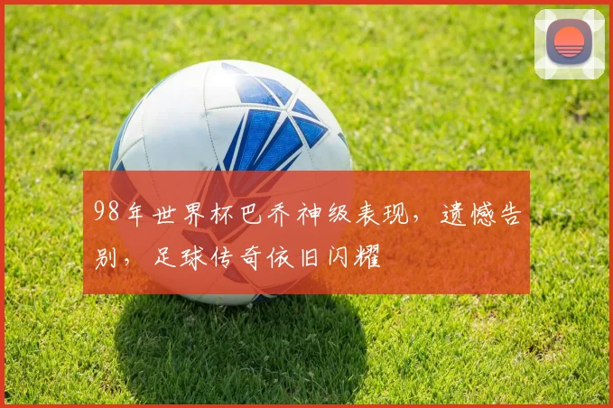 98年世界杯巴乔神级表现，遗憾告别，足球传奇依旧闪耀