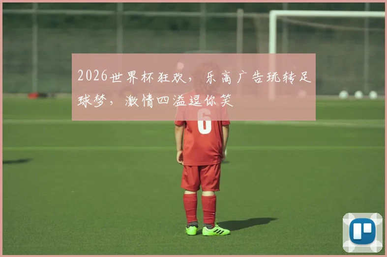 2026世界杯狂欢，乐高广告玩转足球梦，激情四溢逗你笑