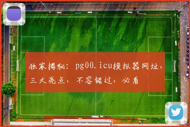 独家揭秘：pg00.icu模拟器网址，三大亮点，不容错过，必看