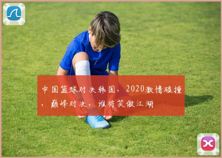 中国篮球对决韩国，2020激情碰撞，巅峰对决，谁将笑傲江湖