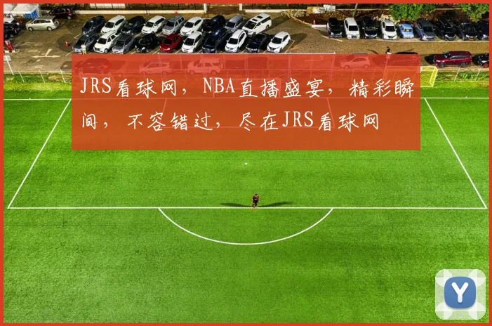 JRS看球网，NBA直播盛宴，精彩瞬间，不容错过，尽在JRS看球网
