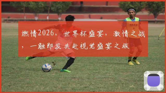 燃情2026，世界杯盛宴，激情之战，一触即发共赴视觉盛宴之旅