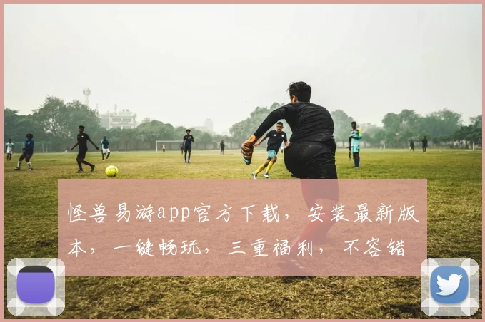 怪兽易游app官方下载，安装最新版本，一键畅玩，三重福利，不容错过，快抢