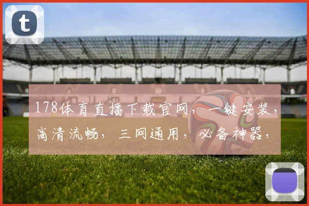 178体育直播下载官网，一键安装，高清流畅，三网通用，必备神器，快来体验