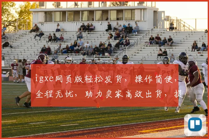 igxe网页版轻松发货，操作简便，全程无忧，助力卖家高效出货，提升交易体验，三步搞定