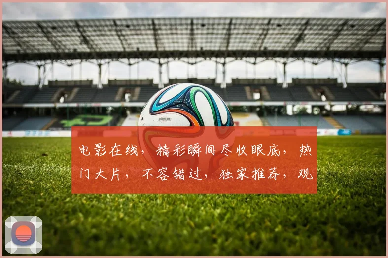 电影在线，精彩瞬间尽收眼底，热门大片，不容错过，独家推荐，观影首选，体验非凡