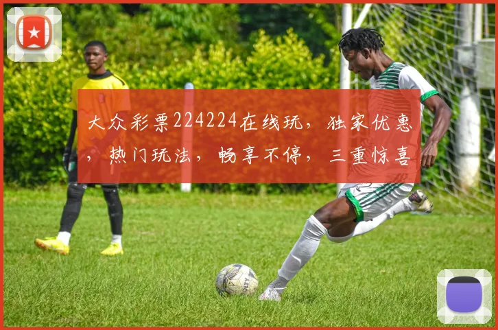 大众彩票224224在线玩，独家优惠，热门玩法，畅享不停，三重惊喜，等你来拿