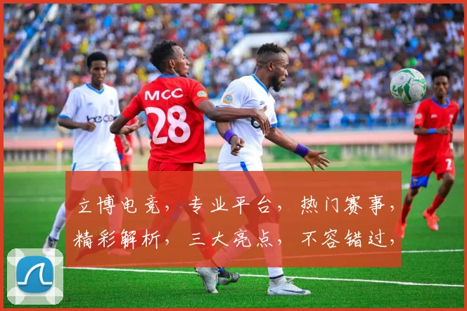 立博电竞，专业平台，热门赛事，精彩解析，三大亮点，不容错过，尽在立博电竞