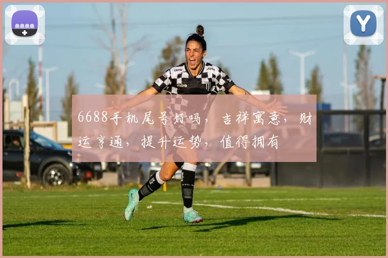 6688手机尾号好吗，吉祥寓意，财运亨通，提升运势，值得拥有