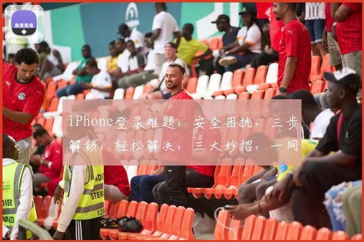 iPhone登录难题，安全困扰，三步解锁，轻松解决，三大妙招，一网打尽