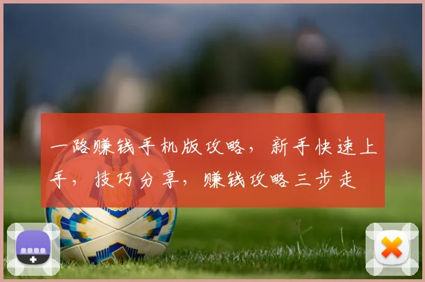 一路赚钱手机版攻略，新手快速上手，技巧分享，赚钱攻略三步走