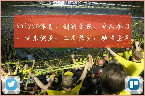 Kaiyyn体育，创新竞技，全民参与，快乐健身，三足鼎立，助力全民健身