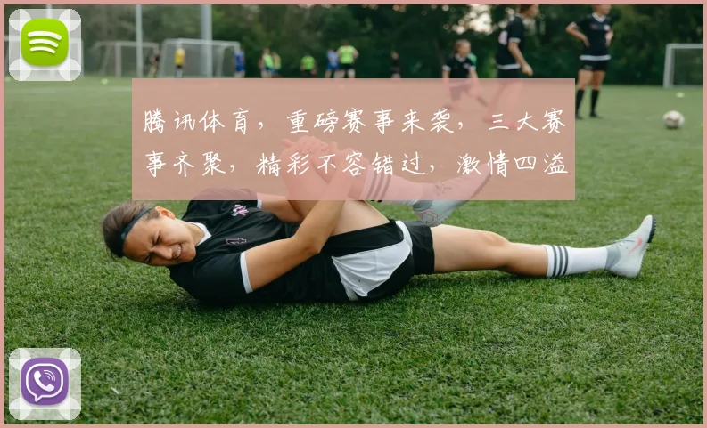 腾讯体育，重磅赛事来袭，三大赛事齐聚，精彩不容错过，激情四溢，敬请期待