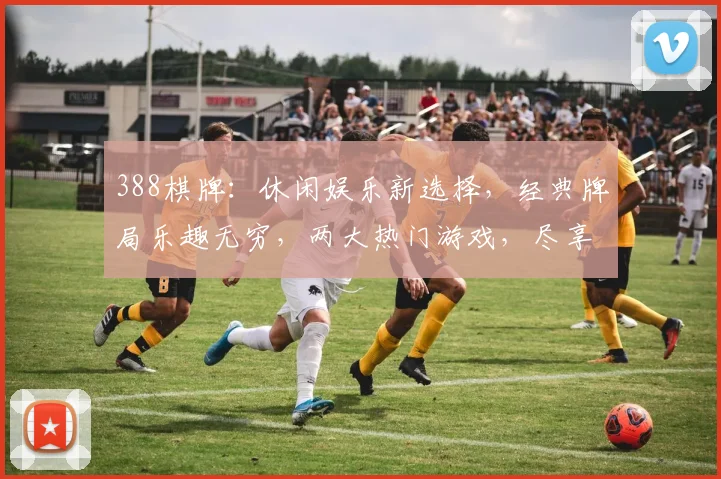 388棋牌：休闲娱乐新选择，经典牌局乐趣无穷，两大热门游戏，尽享棋牌竞技乐趣