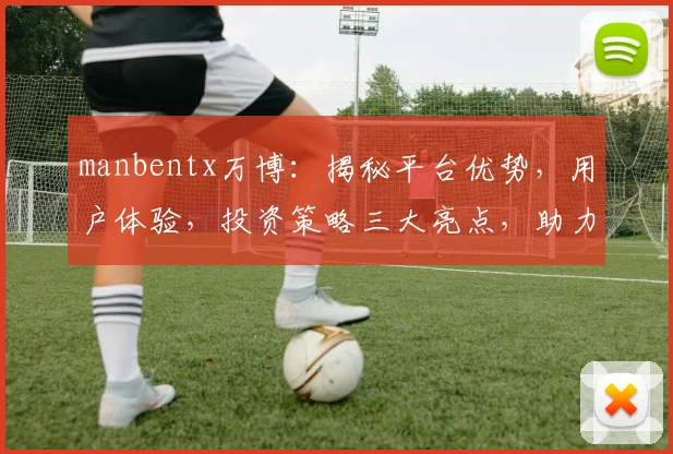 manbentx万博：揭秘平台优势，用户体验，投资策略三大亮点，助力财富增长