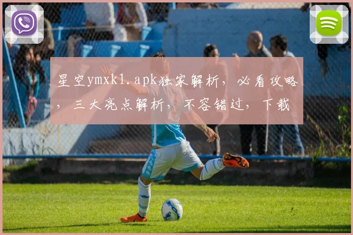 星空ymxk1.apk独家解析，必看攻略，三大亮点解析，不容错过，下载必看