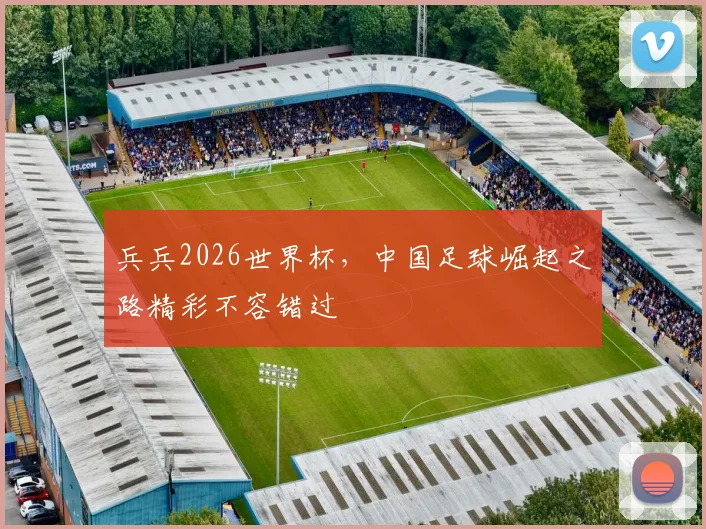 兵兵2026世界杯，中国足球崛起之路精彩不容错过