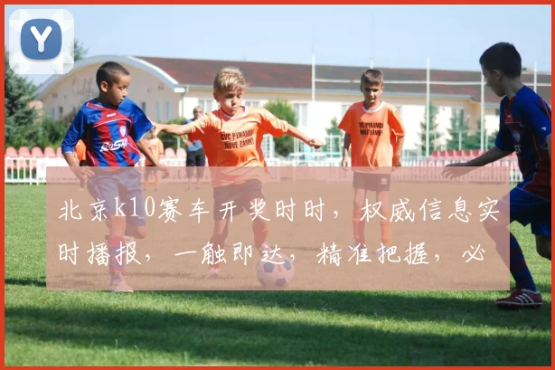 北京k10赛车开奖时时，权威信息实时播报，一触即达，精准把握，必看